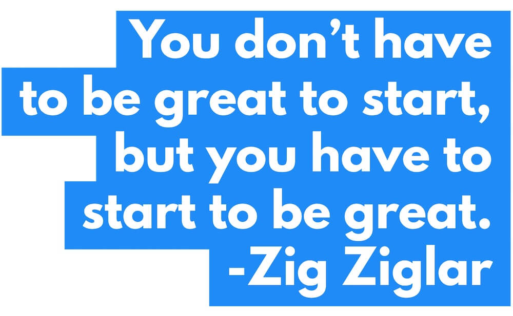 You dont have to be great to start but you have to start to be great